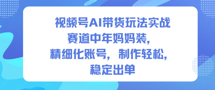 视频号AI带货玩法实战，赛道中年妈妈装，精细化账号，制作轻松，稳定出单-冒泡网