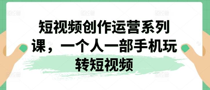 短视频创作运营系列课，一个人一部手机玩转短视频-冒泡网
