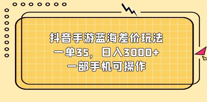 抖音手游蓝海差价玩法，一单35，日入3000+，一部手机可操作-冒泡网