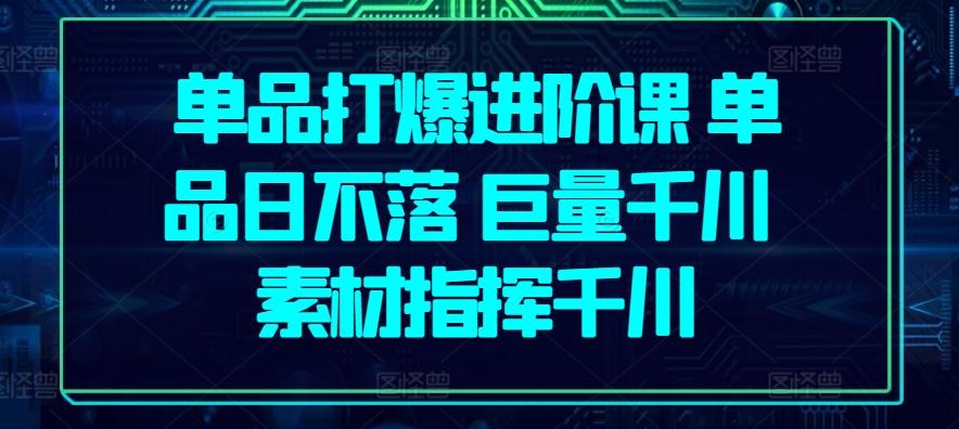 单品打爆进阶课 单品日不落 巨量千川 素材指挥千川-冒泡网