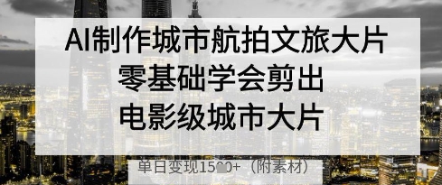 AI制作城市航拍文旅大片，零基础学会剪出电影级城市大片，单日变现多张-冒泡网