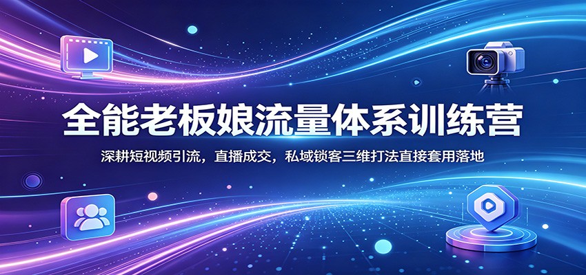 全能老板娘流量体系训练营：深耕短视频引流，直播成交，私域锁客三维打法直接套用落地-冒泡网