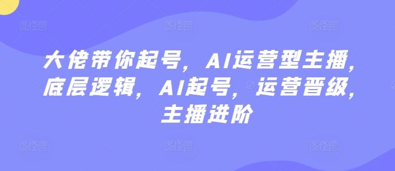 大佬带你起号，AI运营型主播，底层逻辑，AI起号，运营晋级，主播进阶-冒泡网