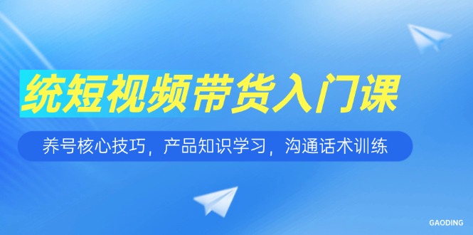 短视频带货入门课，养号核心技巧，产品知识学习，沟通话术训练-冒泡网