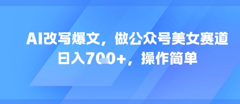 AI改写爆文，做公众号美女赛道，日入7张+，操作简单-冒泡网