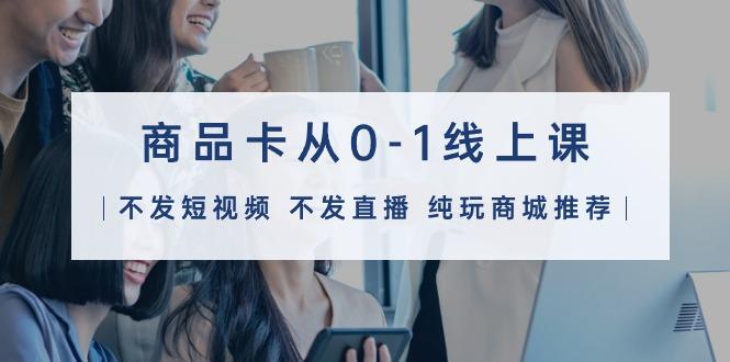 (9834期)商品卡从0-1线上课(不发短视频 不发直播 纯玩商城推荐)32节课-冒泡网