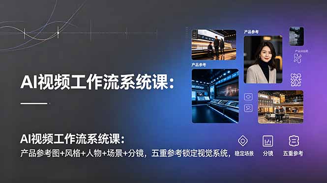 AI视频工作流系统课：产品参考图+风格+人物+场景+分镜，五重参考锁定视觉系统，稳定产出高质量视频-冒泡网