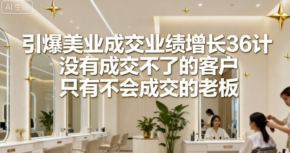引爆美业成交业绩增长36计，没有成交不了的客户，只有不会成交的老板-冒泡网