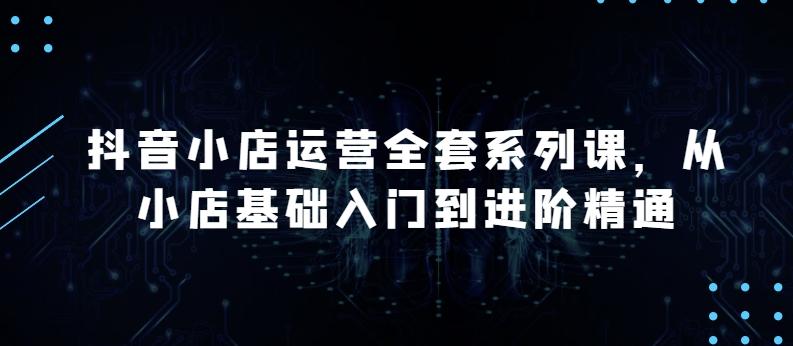 抖音小店运营全套系列课，全新升级，从小店基础入门到进阶精通，系统掌握月销百万小店的核心秘密-冒泡网