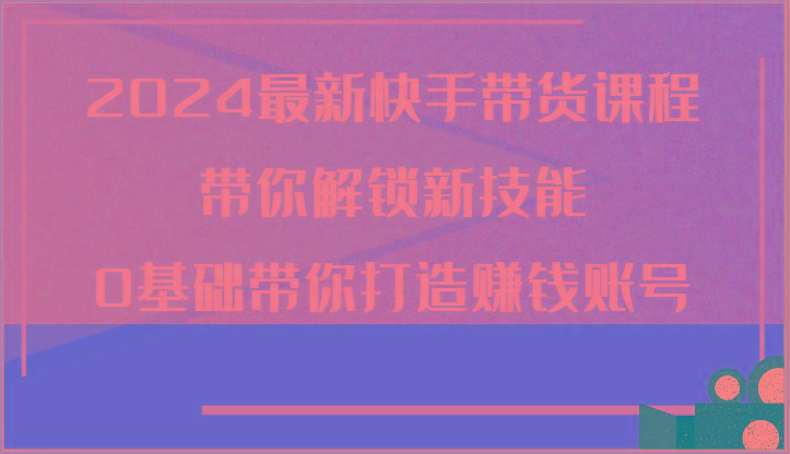 2024最新快手带货课程，带你解锁新技能，0基础带你打造赚钱账号-冒泡网