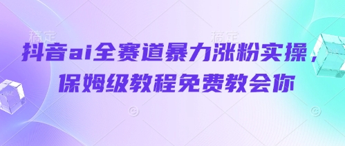 抖音ai全赛道暴力涨粉实操，保姆级教程免费教会你-冒泡网