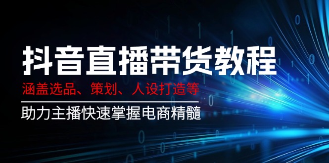 抖音直播带货教程：涵盖选品、策划、人设打造等,助力主播快速掌握电商精髓-冒泡网