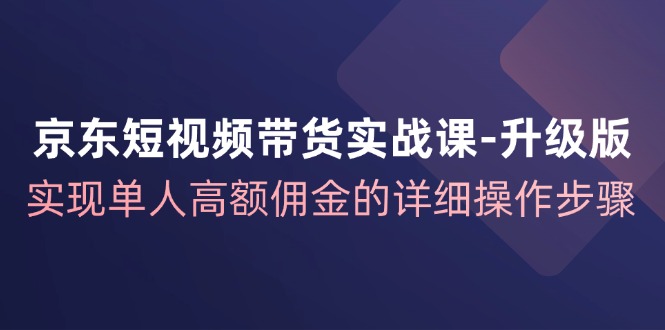京东短视频带货实战课升级版，实现单人高额佣金的详细操作步骤-冒泡网