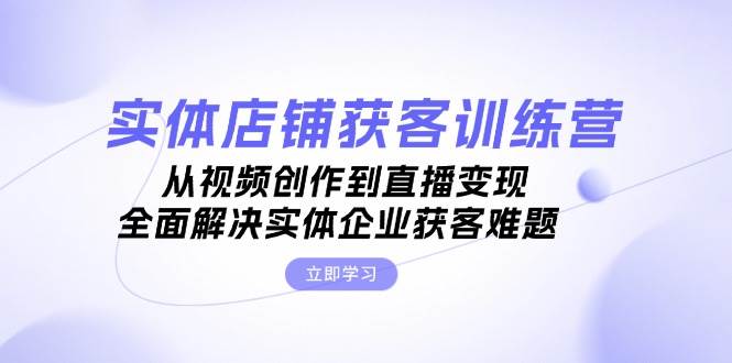 实体店铺获客特训营：从视频创作到直播变现，全面解决实体企业获客难题-冒泡网
