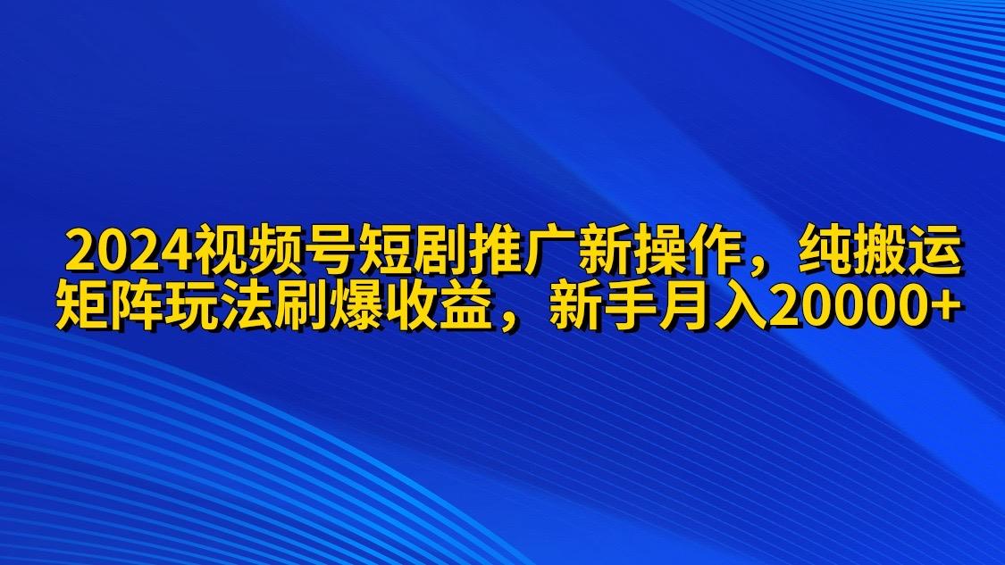 (9916期)2024视频号短剧推广新操作 纯搬运+矩阵连爆打法刷爆流量分成 小白月入20000-冒泡网