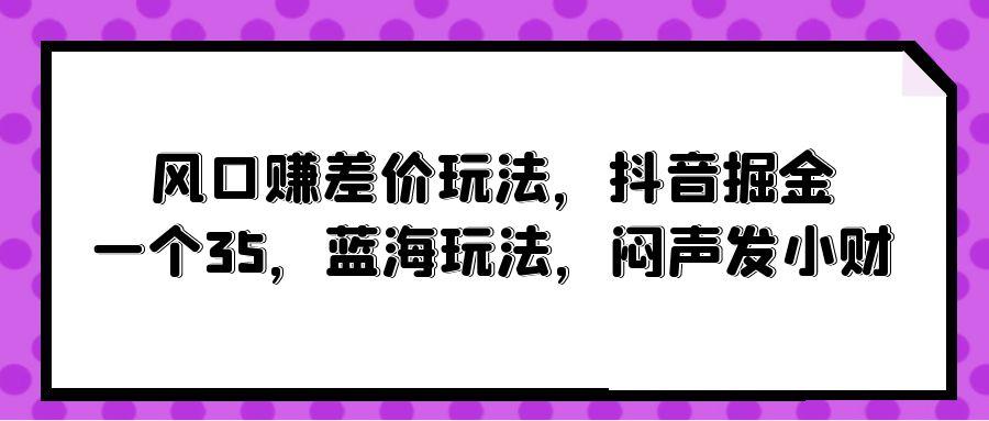 (10022期)风口赚差价玩法，抖音掘金，一个35，蓝海玩法，闷声发小财-冒泡网