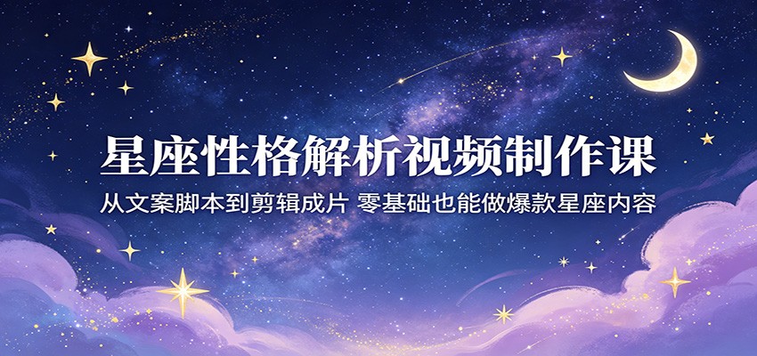 星座性格解析视频制作课:从文案脚本到剪辑成片,零基础也能做爆款星座内容-冒泡网