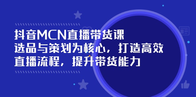 抖音MCN直播带货课：选品与策划为核心, 打造高效直播流程, 提升带货能力-冒泡网