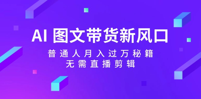 AI图文带货新风口：普通人月入过万秘籍，无需直播剪辑-冒泡网