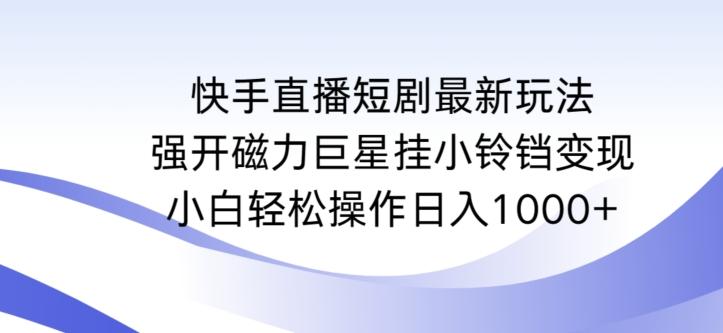 快手直播短剧最新玩法，强开磁力巨星挂小铃铛变现，小白轻松操作日入1000+【揭秘】-冒泡网