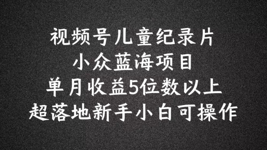 2024蓝海项目视频号儿童纪录片科普，单月收益5位数以上，新手小白可操作【揭秘】-冒泡网