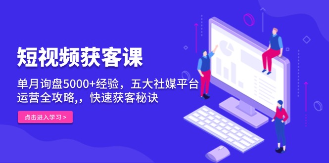 短视频获客课，单月询盘5000+经验，五大社媒平台运营全攻略,，快速获客…-冒泡网