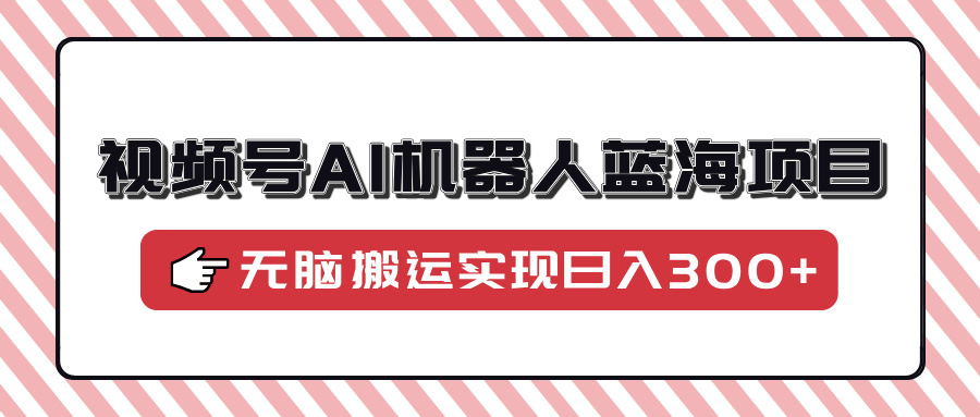 视频号AI机器人蓝海项目，操作简单适合0基础小白，无脑搬运实现日入300+-冒泡网