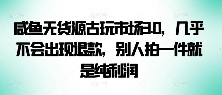 咸鱼无货源古玩市场3.0，几乎不会出现退款，别人拍一件就是纯利润【揭秘】-冒泡网
