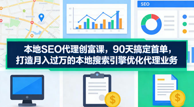 本地SEO代理创富课，90天搞定首单，助您打造月入过W的本地搜索引擎优化代理业务-冒泡网