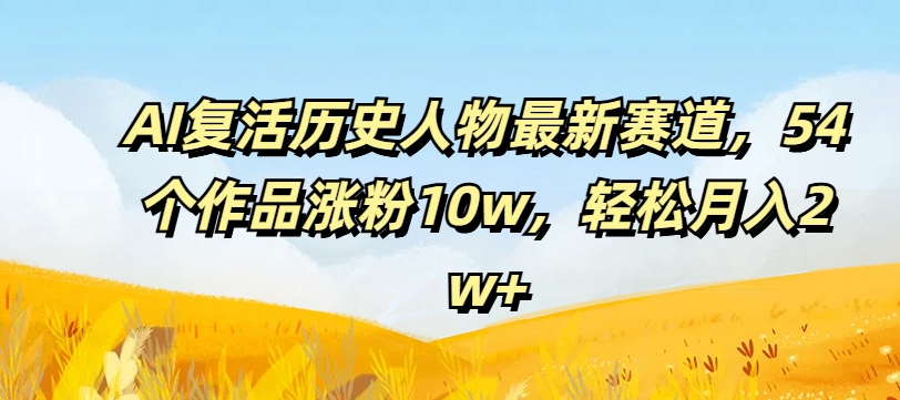 AI复活历史人物最新赛道，54个作品涨粉10w，轻松月入2w+【揭秘】-冒泡网