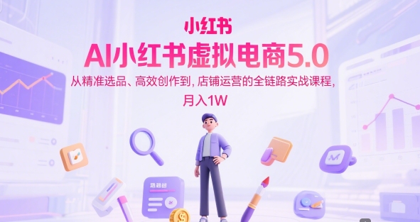 AI小红书虚拟电商5.0，从精准选品、高效创作到，店铺运营的全链路实战课程，月入1W(更新中)-冒泡网