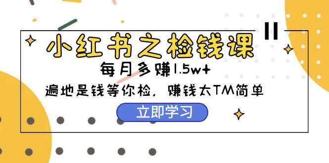 (9890期)小红书之检钱课：从0开始实测每月多赚1.5w起步，赚钱真的太简单了(98节)-冒泡网
