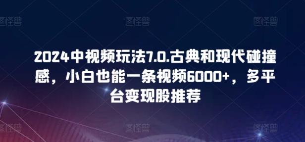 2024中视频玩法7.0.古典和现代碰撞感，小白也能一条视频6000+，多平台变现【揭秘】-冒泡网