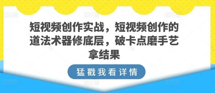 短视频创作实战，短视频创作的道法术器修底层，破卡点磨手艺拿结果-冒泡网