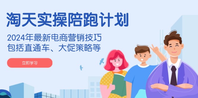 淘天实操陪跑计划，2024年最新电商营销技巧，包括直通车、大促策略等-冒泡网