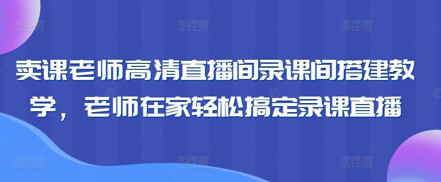 卖课老师高清直播间录课间搭建教学，老师在家轻松搞定录课直播-冒泡网