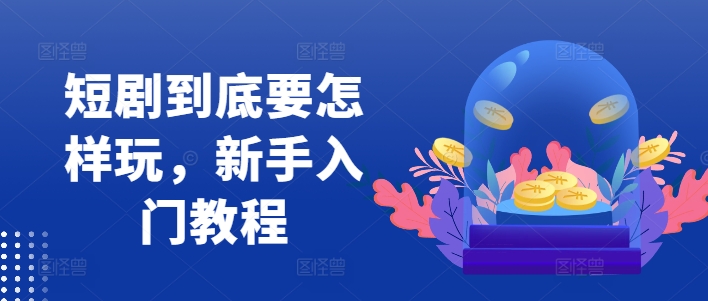 短剧到底要怎样玩，新手入门教程-冒泡网