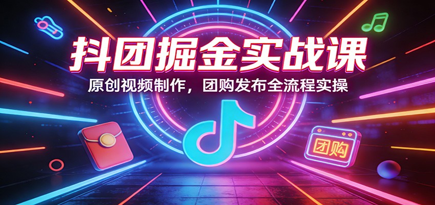 抖团掘金实战课：原创视频制作，团购发布全流程实操-冒泡网