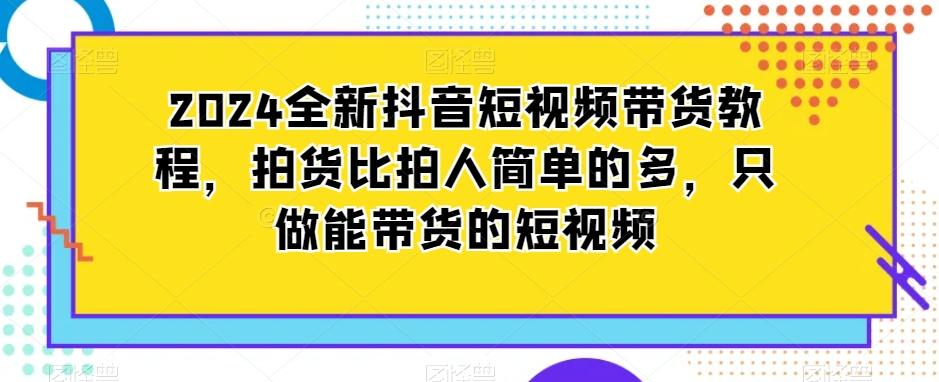 2024全新抖音短视频带货教程，拍货比拍人简单的多，只做能带货的短视频-冒泡网