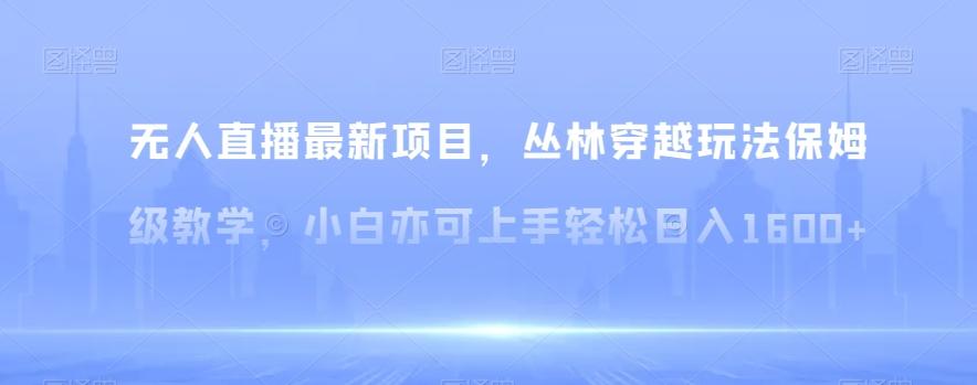 无人直播最新项目，丛林穿越玩法保姆级教学，小白亦可上手轻松日入1600+【揭秘】-冒泡网
