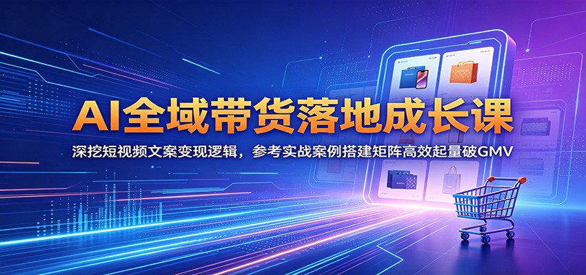 AI全域带货落地成长课：深挖短视频文案变现逻辑，参考实战案例搭建矩阵高效起量破GMV-冒泡网