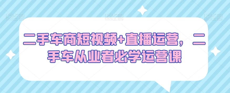 二手车商短视频+直播运营，二手车从业者必学运营课-冒泡网