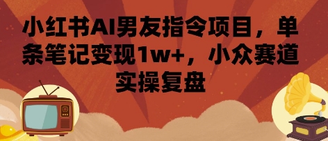 小红书AI男友指令项目，单条笔记变现1w+，小众赛道实操复盘-冒泡网