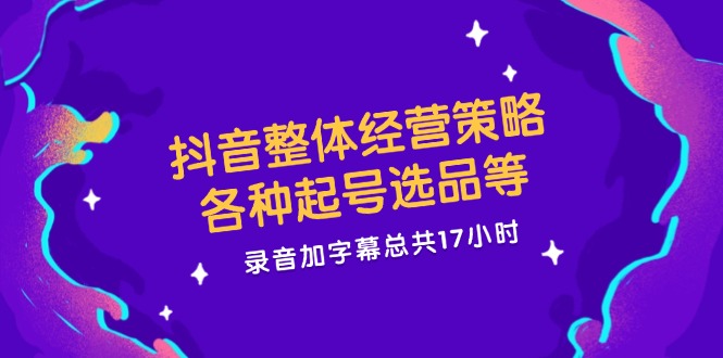 抖音整体经营策略，各种起号选品等  录音加字幕总共17小时-冒泡网