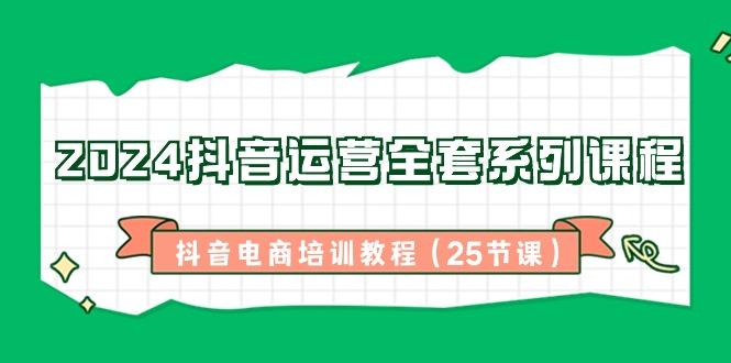 2024抖音运营全套系列课程-抖音电商培训教程(25节课)-冒泡网