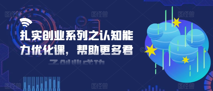 扎实创业系列之认知能力优化课，帮助更多君子创业成功-冒泡网