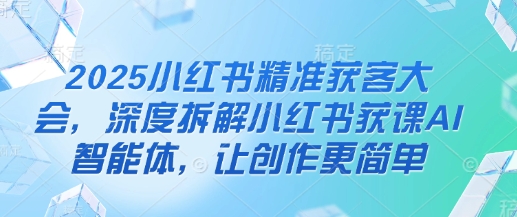 2025小红书精准获客大会，深度拆解小红书获课AI智能体，让创作更简单-冒泡网