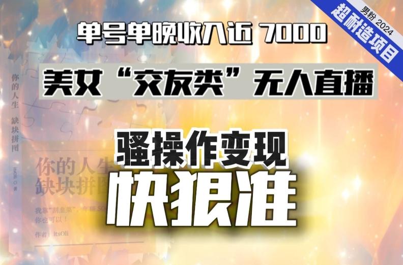 美女“交友类”无人直播，变现快、狠、准，单号单晚收入近7000。2024，超耐造“男粉”变现项目-冒泡网