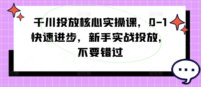 千川投放核心实操课，0-1快速进步，新手实战投放，不要错过-冒泡网