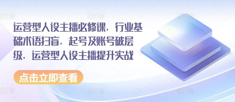 运营型人设主播必修课，行业基础术语扫盲，起号及账号破层级，运营型人设主播提升实战-冒泡网